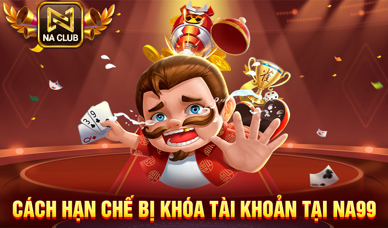 Cách hạn chế bị khóa tài khoản tại NA99