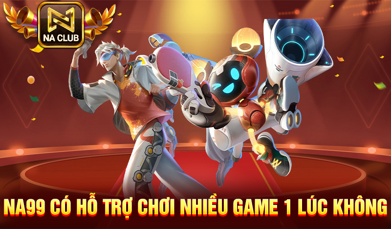 NA99 có hỗ trợ chơi nhiều game 1 lúc không